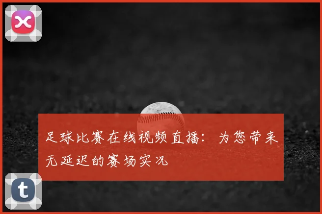 足球比赛在线视频直播：为您带来无延迟的赛场实况