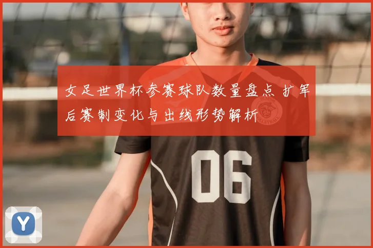 女足世界杯参赛球队数量盘点 扩军后赛制变化与出线形势解析