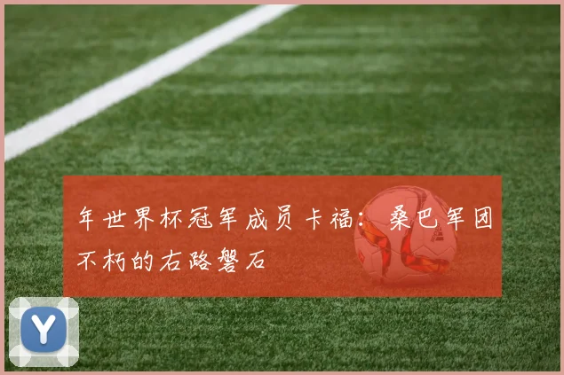 年世界杯冠军成员卡福:桑巴军团不朽的右路磐石