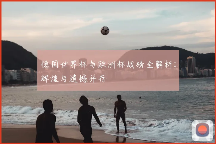 德国世界杯与欧洲杯战绩全解析：辉煌与遗憾并存