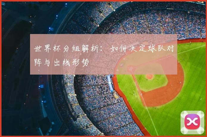 世界杯分组解析：如何决定球队对阵与出线形势