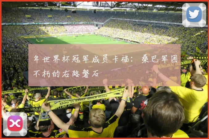 年世界杯冠军成员卡福:桑巴军团不朽的右路磐石