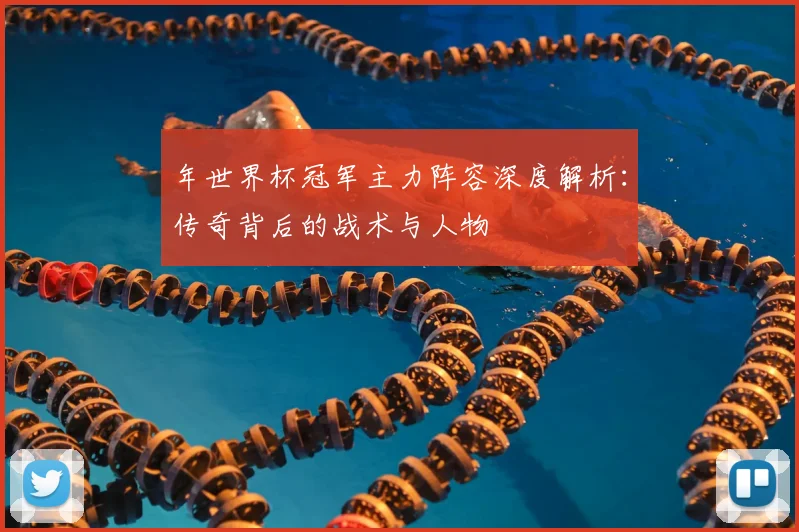 年世界杯冠军主力阵容深度解析：传奇背后的战术与人物