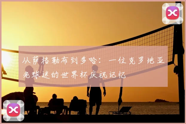 从萨格勒布到多哈:一位克罗地亚老球迷的世界杯庆祝记忆