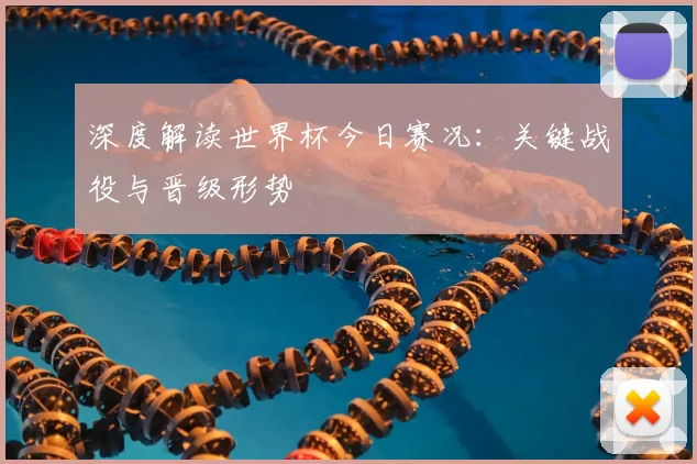 深度解读世界杯今日赛况:关键战役与晋级形势