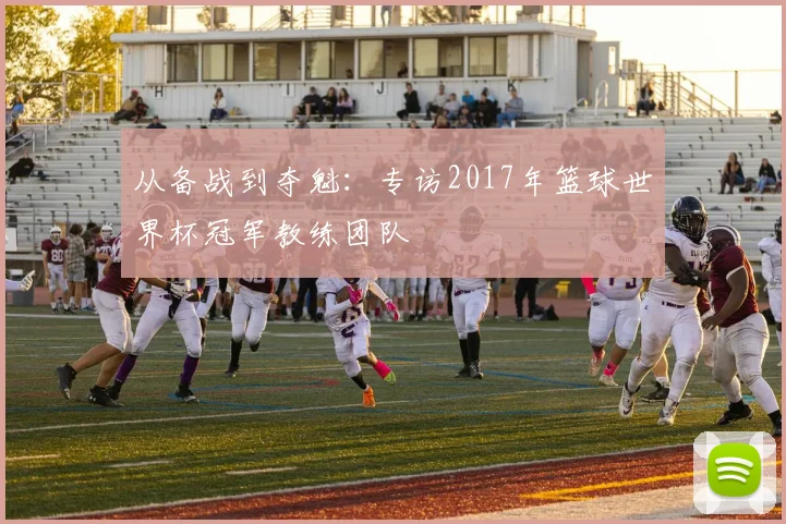 从备战到夺魁：专访2017年篮球世界杯冠军教练团队