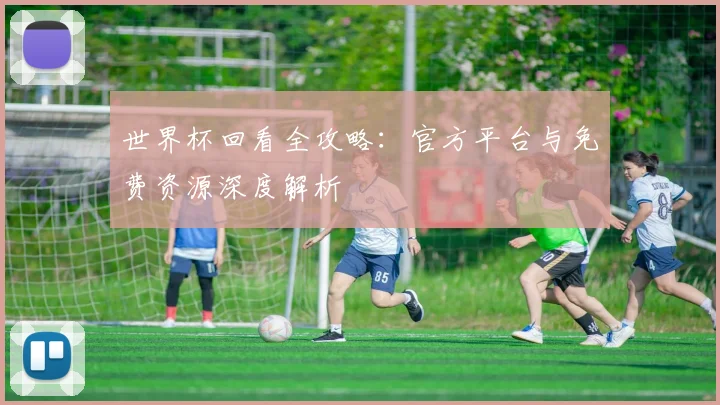 世界杯回看全攻略：官方平台与免费资源深度解析