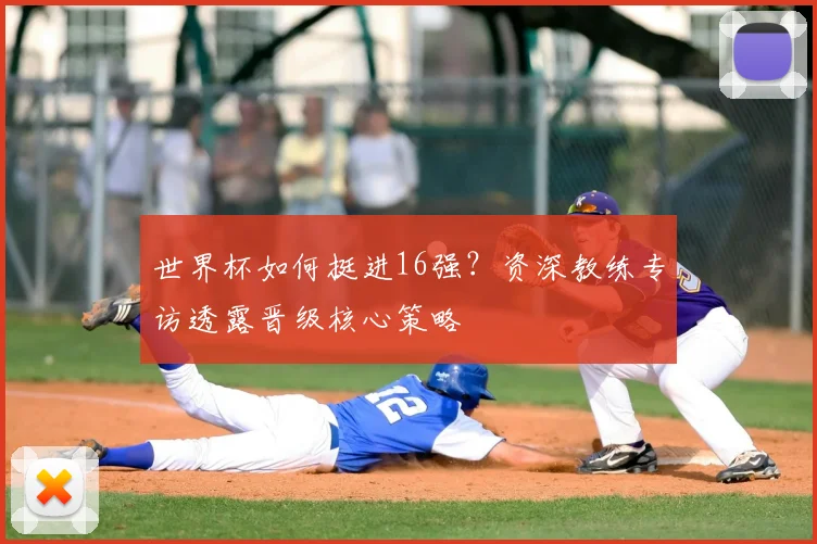 世界杯如何挺进16强？资深教练专访透露晋级核心策略