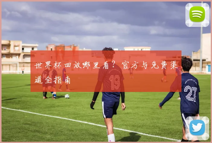 世界杯回放哪里看？官方与免费渠道全指南