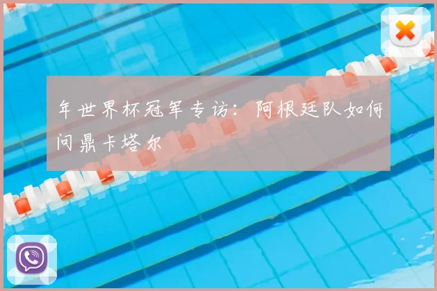 年世界杯冠军专访：阿根廷队如何问鼎卡塔尔