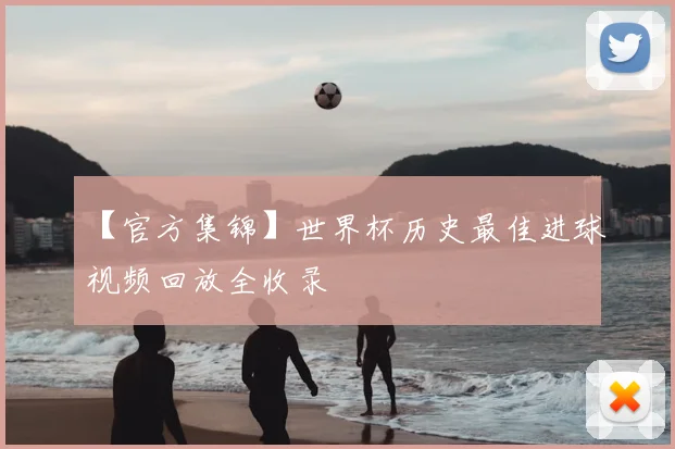 【官方集锦】世界杯历史最佳进球视频回放全收录