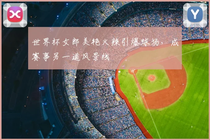 世界杯女郎美艳火辣引爆球场，成赛事另一道风景线
