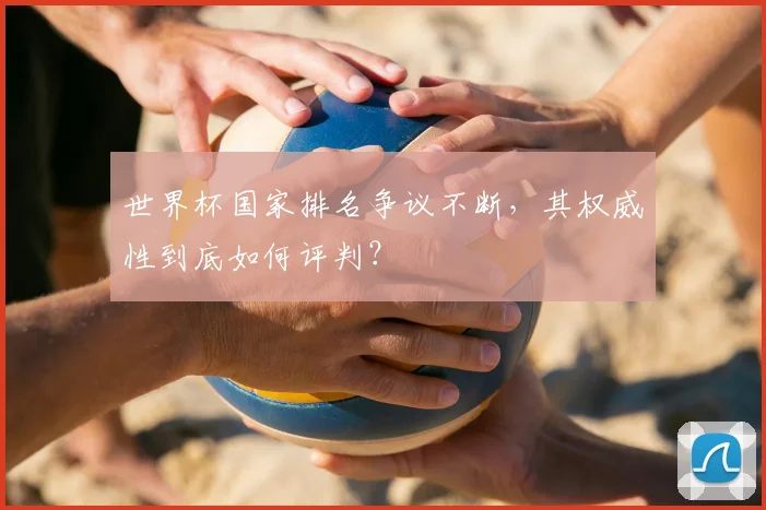 世界杯国家排名争议不断，其权威性到底如何评判？
