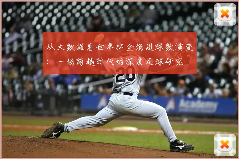 从大数据看世界杯全场进球数演变：一场跨越时代的深度足球研究