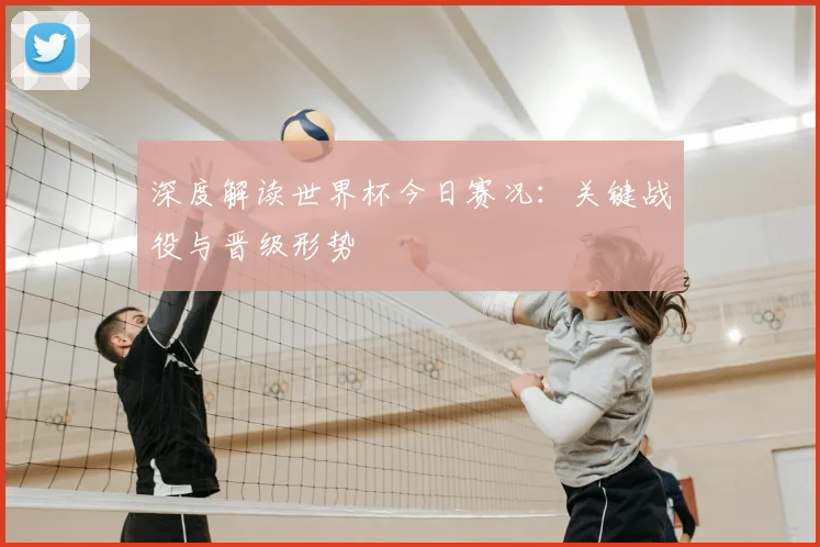 深度解读世界杯今日赛况:关键战役与晋级形势