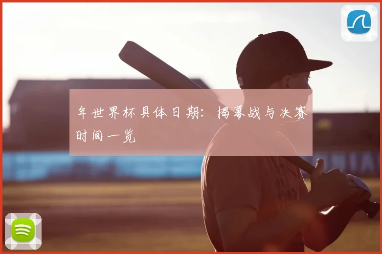 年世界杯具体日期：揭幕战与决赛时间一览