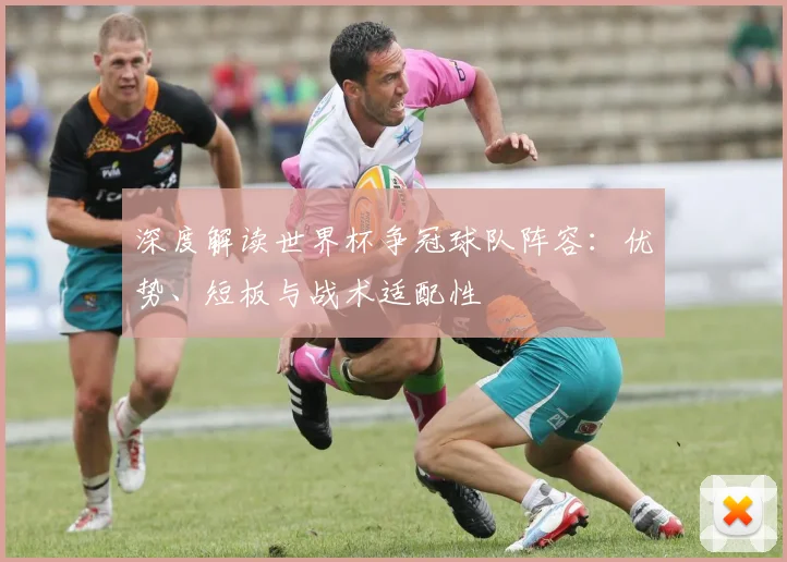 深度解读世界杯争冠球队阵容:优势、短板与战术适配性