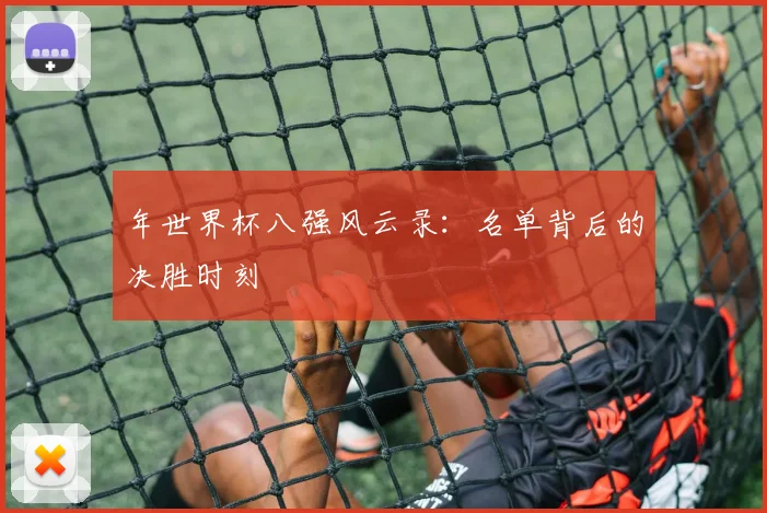年世界杯八强风云录：名单背后的决胜时刻