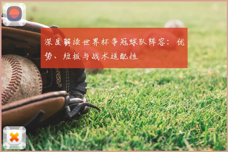 深度解读世界杯争冠球队阵容:优势、短板与战术适配性