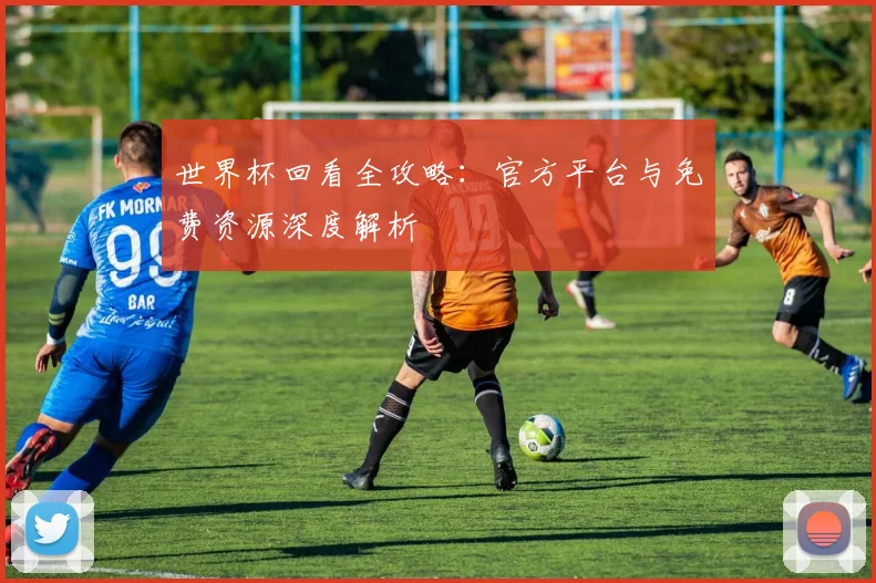 世界杯回看全攻略：官方平台与免费资源深度解析