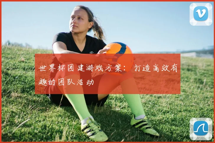 世界杯团建游戏方案：打造高效有趣的团队活动
