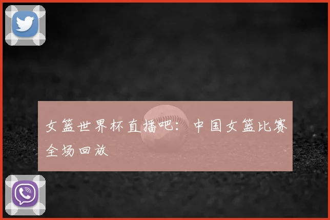 女篮世界杯直播吧:中国女篮比赛全场回放