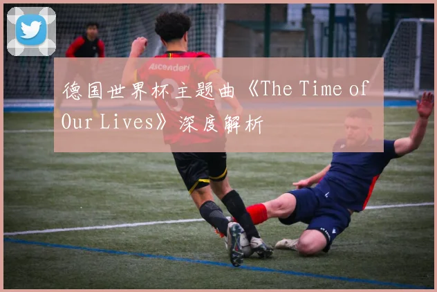 德国世界杯主题曲《The Time of Our Lives》深度解析