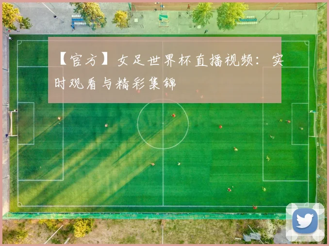 【官方】女足世界杯直播视频：实时观看与精彩集锦